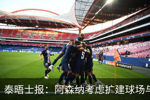 泰晤士报：阿森纳考虑扩建球场与对手抗衡